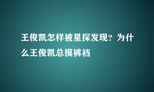王俊凯怎样被星探发现？为什么王俊凯总摸裤裆