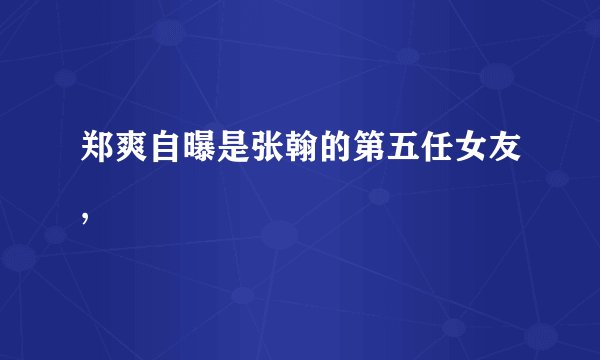 郑爽自曝是张翰的第五任女友,