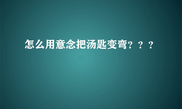 怎么用意念把汤匙变弯???