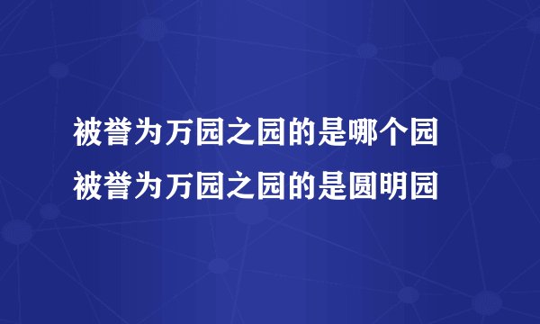 被誉为万园之园的是哪个园 被誉为万园之园的是圆明园