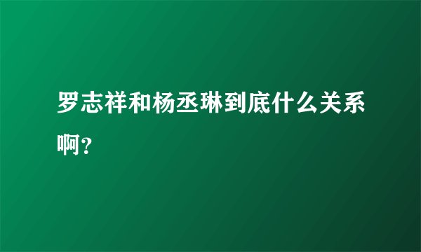 罗志祥和杨丞琳到底什么关系啊？