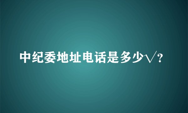 中纪委地址电话是多少√？