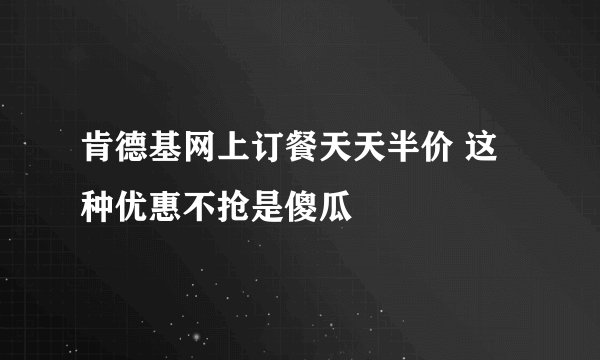 肯德基网上订餐天天半价 这种优惠不抢是傻瓜