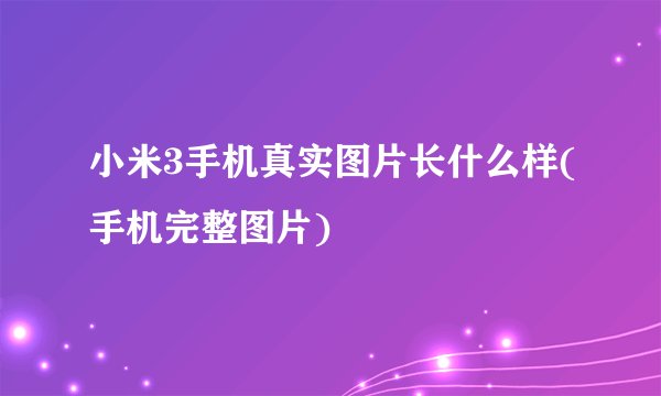 小米3手机真实图片长什么样(手机完整图片)