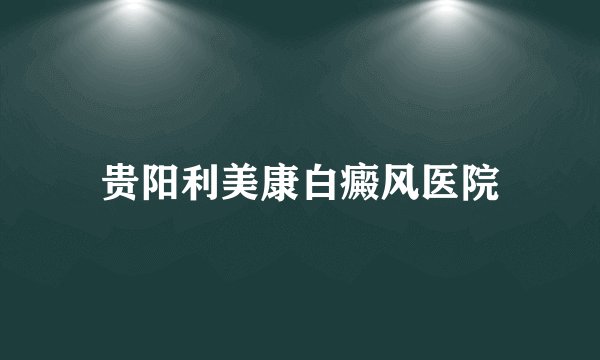 贵阳利美康白癜风医院