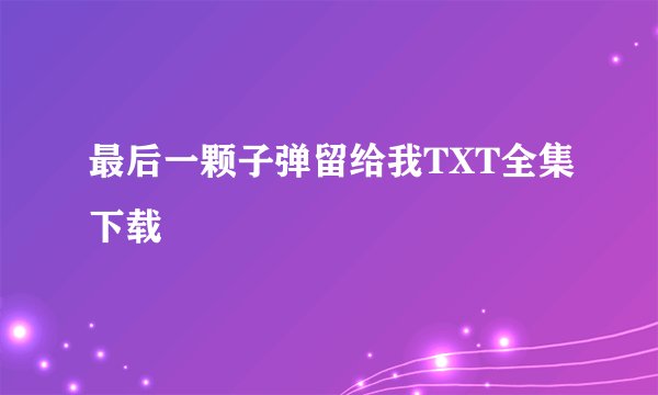最后一颗子弹留给我TXT全集下载