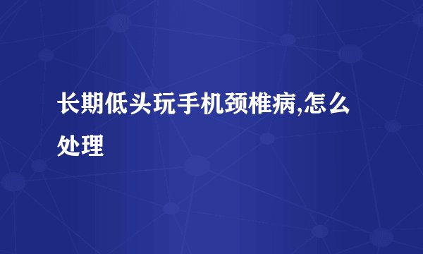 长期低头玩手机颈椎病,怎么处理