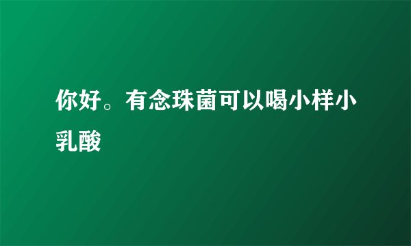 你好。有念珠菌可以喝小样小乳酸