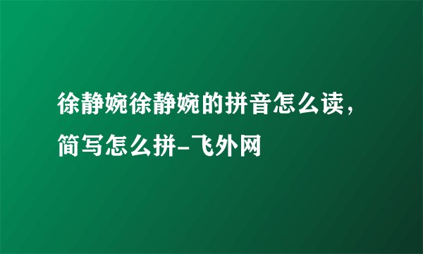 徐静婉徐静婉的拼音怎么读，简写怎么拼-飞外网