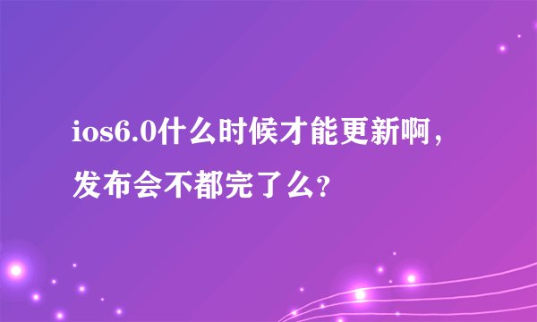 ios6.0什么时候才能更新啊，发布会不都完了么？