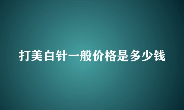 打美白针一般价格是多少钱