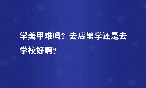 学美甲难吗？去店里学还是去学校好啊？