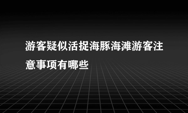 游客疑似活捉海豚海滩游客注意事项有哪些
