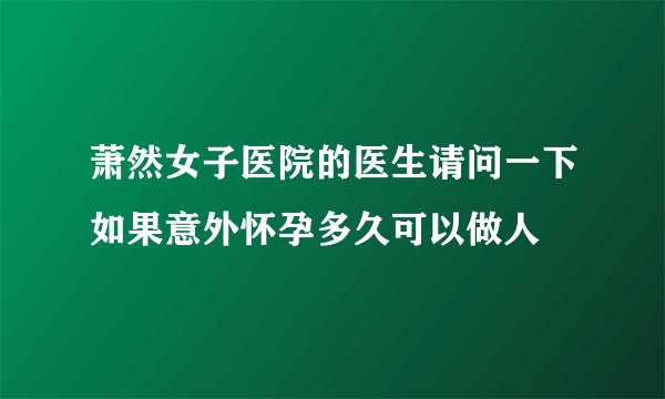 萧然女子医院的医生请问一下如果意外怀孕多久可以做人