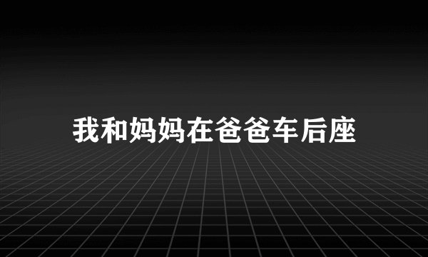 我和妈妈在爸爸车后座