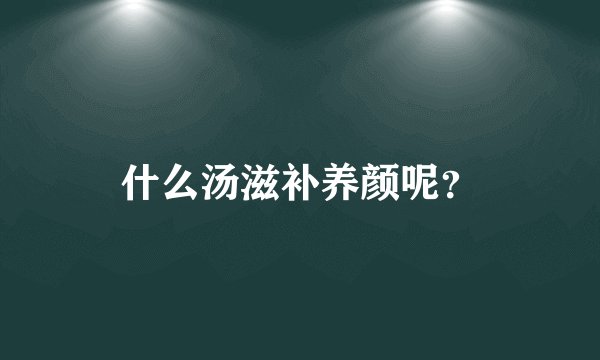 什么汤滋补养颜呢？