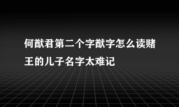 何猷君第二个字猷字怎么读赌王的儿子名字太难记