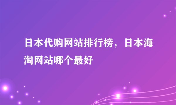 日本代购网站排行榜，日本海淘网站哪个最好