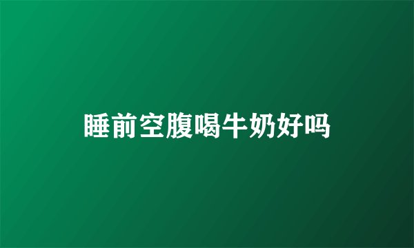 睡前空腹喝牛奶好吗