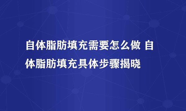 自体脂肪填充需要怎么做 自体脂肪填充具体步骤揭晓