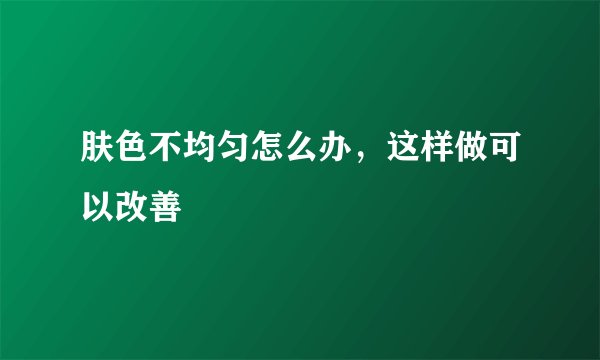 肤色不均匀怎么办，这样做可以改善