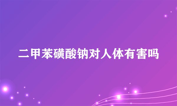 二甲苯磺酸钠对人体有害吗