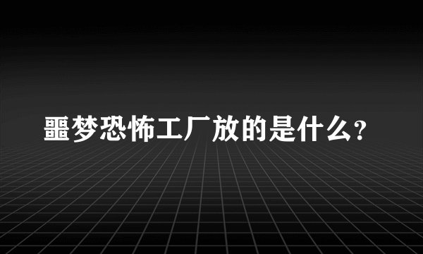 噩梦恐怖工厂放的是什么？