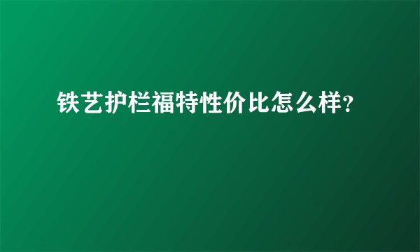 铁艺护栏福特性价比怎么样？