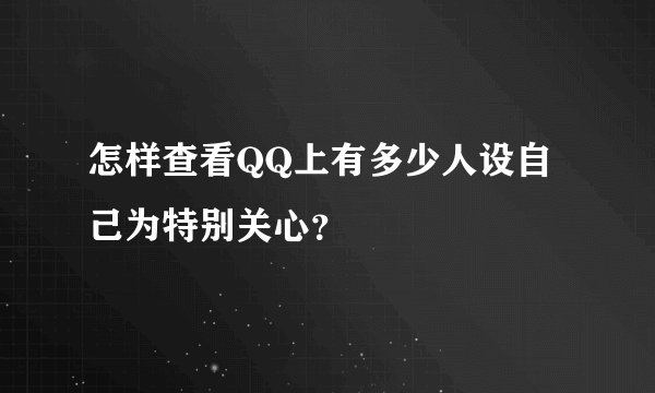 怎样查看QQ上有多少人设自己为特别关心？