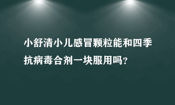 小舒清小儿感冒颗粒能和四季抗病毒合剂一块服用吗？