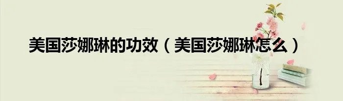 美国莎娜琳的功效(美国莎娜琳怎么)