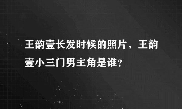 王韵壹长发时候的照片，王韵壹小三门男主角是谁？