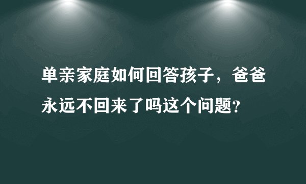 单亲家庭如何回答孩子，爸爸永远不回来了吗这个问题？