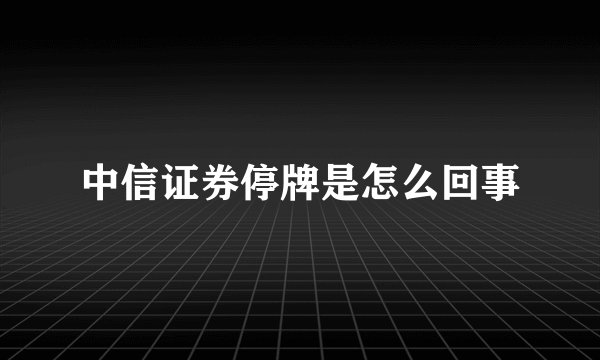 中信证券停牌是怎么回事