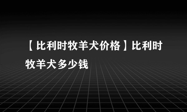 【比利时牧羊犬价格】比利时牧羊犬多少钱