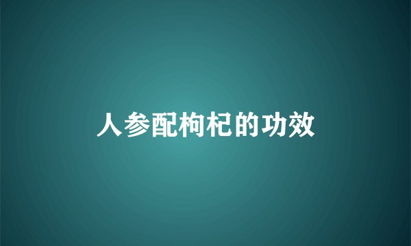 人参配枸杞的功效