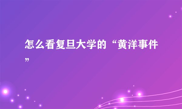 怎么看复旦大学的“黄洋事件”