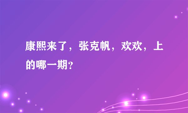 康熙来了，张克帆，欢欢，上的哪一期？