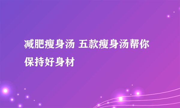 减肥瘦身汤 五款瘦身汤帮你保持好身材