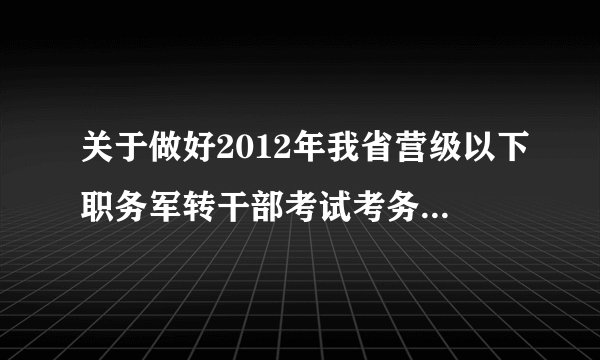 关于做好2012年我省营级以下职务军转干部考试考务工作的通知