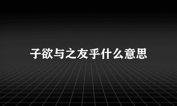 子欲与之友乎什么意思