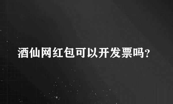 酒仙网红包可以开发票吗？