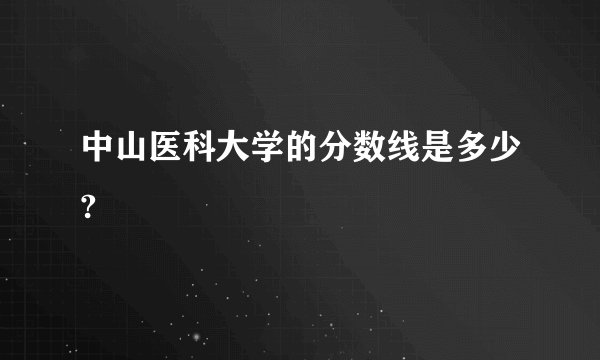中山医科大学的分数线是多少?