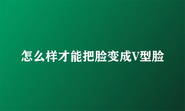 怎么样才能把脸变成V型脸