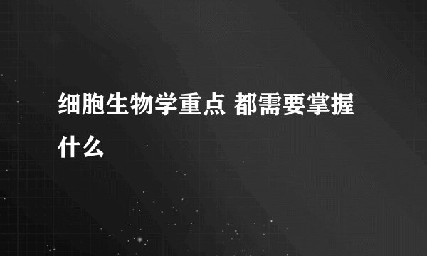细胞生物学重点 都需要掌握什么