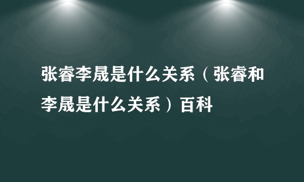 张睿李晟是什么关系（张睿和李晟是什么关系）百科