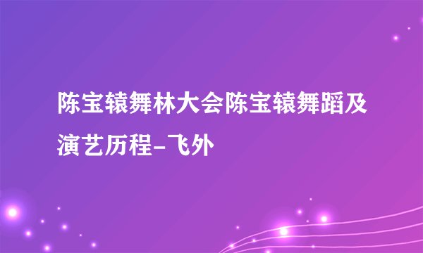 陈宝辕舞林大会陈宝辕舞蹈及演艺历程-飞外