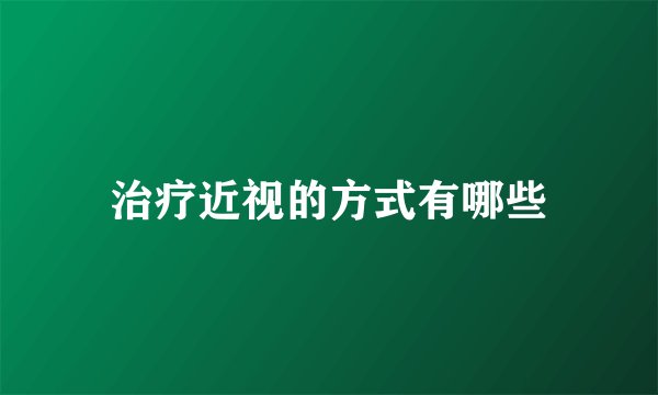 治疗近视的方式有哪些