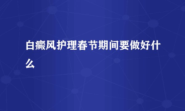白癜风护理春节期间要做好什么