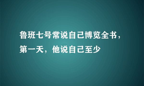 鲁班七号常说自己博览全书，第一天，他说自己至少